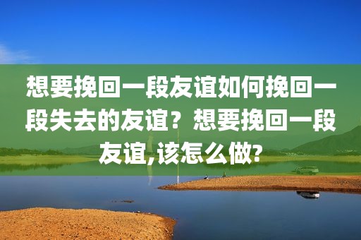 想要挽回一段友谊如何挽回一段失去的友谊？想要挽回一段友谊,该怎么做?