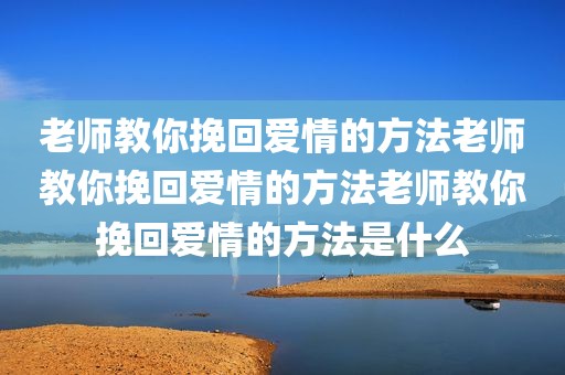 老师教你挽回爱情的方法老师教你挽回爱情的方法老师教你挽回爱情的方法是什么