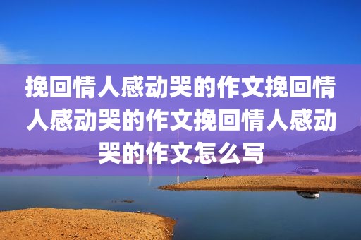 挽回情人感动哭的作文挽回情人感动哭的作文挽回情人感动哭的作文怎么写