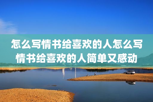 怎么写情书给喜欢的人怎么写情书给喜欢的人简单又感动