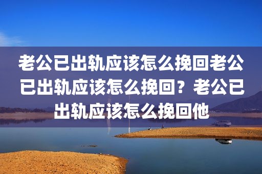 老公已出轨应该怎么挽回老公已出轨应该怎么挽回？老公已出轨应该怎么挽回他