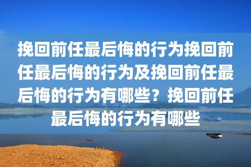 挽回前任最后悔的行为挽回前任最后悔的行为及挽回前任最后悔的行为有哪些？挽回前任最后悔的行为有哪些