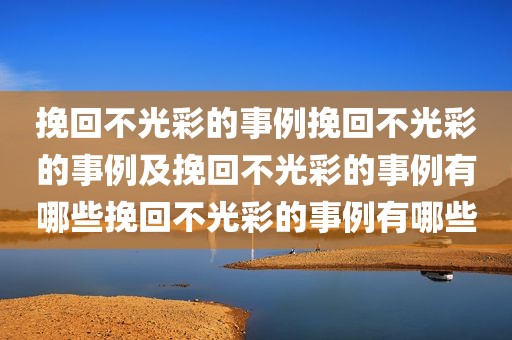 挽回不光彩的事例挽回不光彩的事例及挽回不光彩的事例有哪些挽回不光彩的事例有哪些