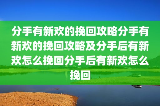 分手有新欢的挽回攻略分手有新欢的挽回攻略及分手后有新欢怎么挽回分手后有新欢怎么挽回