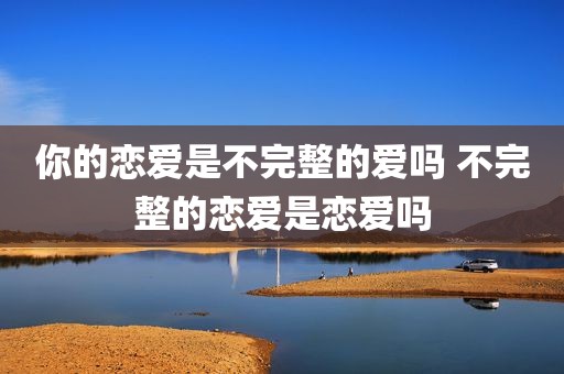 你的恋爱是不完整的爱吗 不完整的恋爱是恋爱吗