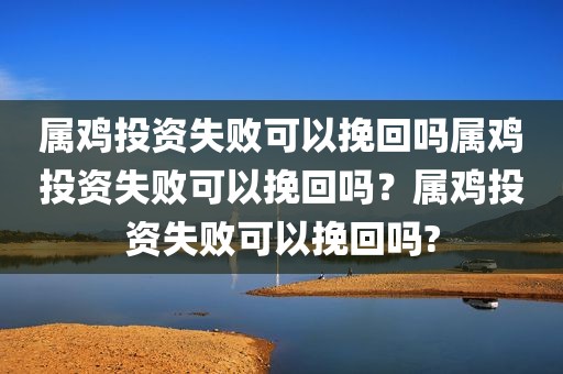 属鸡投资失败可以挽回吗属鸡投资失败可以挽回吗？属鸡投资失败可以挽回吗?