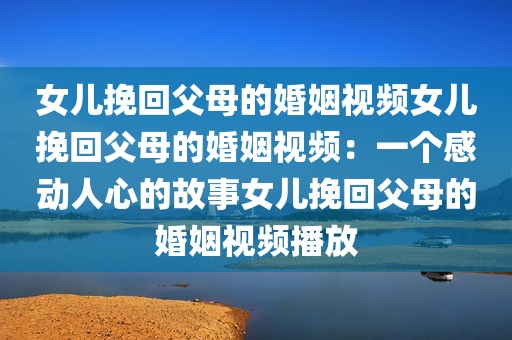女儿挽回父母的婚姻视频女儿挽回父母的婚姻视频：一个感动人心的故事女儿挽回父母的婚姻视频播放