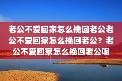 老公不爱回家怎么挽回老公老公不爱回家怎么挽回老公？老公不爱回家怎么挽回老公呢