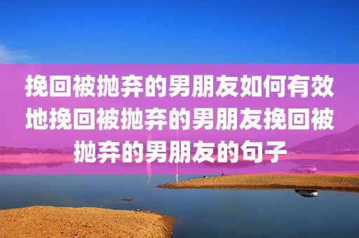 挽回被抛弃的男朋友如何有效地挽回被抛弃的男朋友挽回被抛弃的男朋友的句子