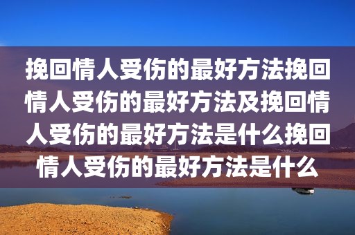 挽回情人受伤的最好方法挽回情人受伤的最好方法及挽回情人受伤的最好方法是什么挽回情人受伤的最好方法是什么