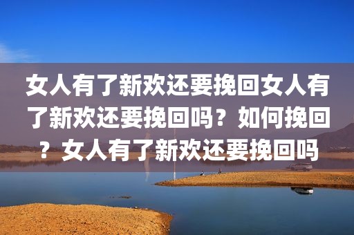 女人有了新欢还要挽回女人有了新欢还要挽回吗？如何挽回？女人有了新欢还要挽回吗