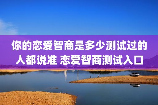 你的恋爱智商是多少测试过的人都说准 恋爱智商测试入口