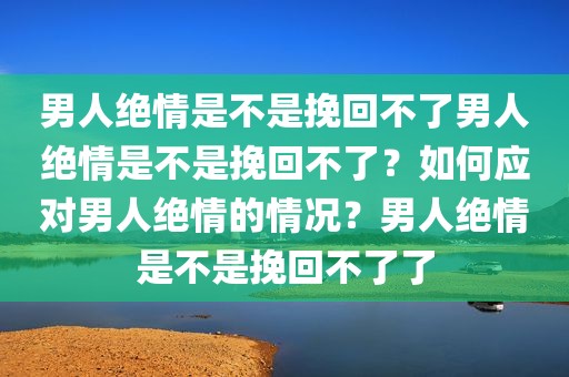 男人绝情是不是挽回不了男人绝情是不是挽回不了？如何应对男人绝情的情况？男人绝情是不是挽回不了了