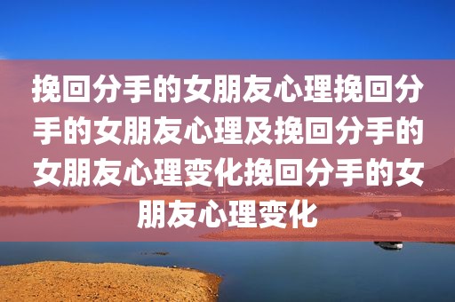 挽回分手的女朋友心理挽回分手的女朋友心理及挽回分手的女朋友心理变化挽回分手的女朋友心理变化