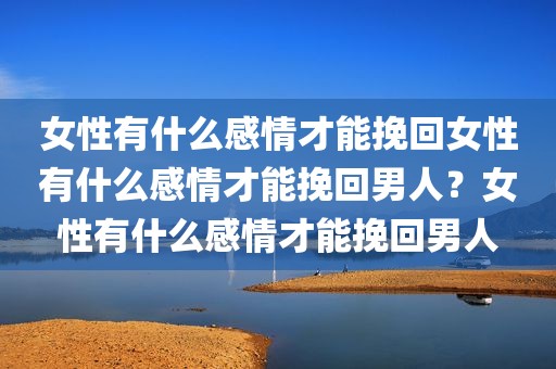 女性有什么感情才能挽回女性有什么感情才能挽回男人？女性有什么感情才能挽回男人