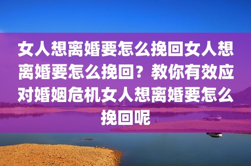 女人想离婚要怎么挽回女人想离婚要怎么挽回？教你有效应对婚姻危机女人想离婚要怎么挽回呢