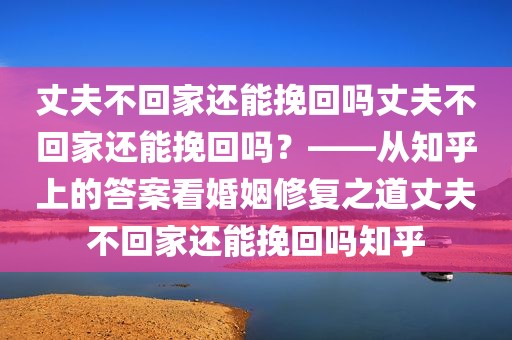 丈夫不回家还能挽回吗丈夫不回家还能挽回吗？——从知乎上的答案看婚姻修复之道丈夫不回家还能挽回吗知乎
