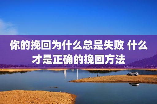 你的挽回为什么总是失败 什么才是正确的挽回方法