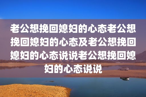 老公想挽回媳妇的心态老公想挽回媳妇的心态及老公想挽回媳妇的心态说说老公想挽回媳妇的心态说说