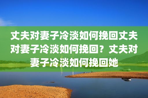 丈夫对妻子冷淡如何挽回丈夫对妻子冷淡如何挽回？丈夫对妻子冷淡如何挽回她