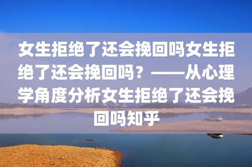 女生拒绝了还会挽回吗女生拒绝了还会挽回吗？——从心理学角度分析女生拒绝了还会挽回吗知乎