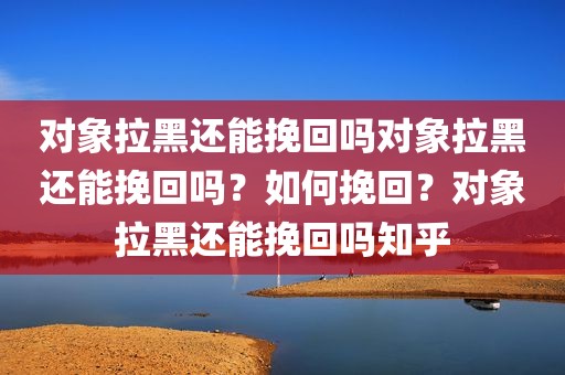 对象拉黑还能挽回吗对象拉黑还能挽回吗？如何挽回？对象拉黑还能挽回吗知乎