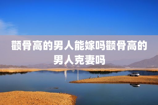 颧骨高的男人能嫁吗颧骨高的男人克妻吗