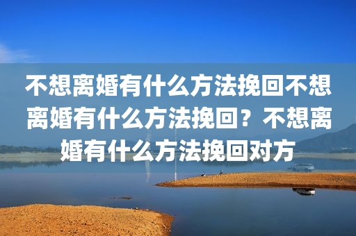 不想离婚有什么方法挽回不想离婚有什么方法挽回？不想离婚有什么方法挽回对方