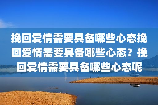 挽回爱情需要具备哪些心态挽回爱情需要具备哪些心态？挽回爱情需要具备哪些心态呢
