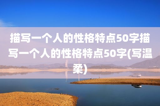 描写一个人的性格特点50字描写一个人的性格特点50字(写温柔)