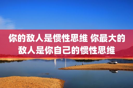 你的敌人是惯性思维 你最大的敌人是你自己的惯性思维