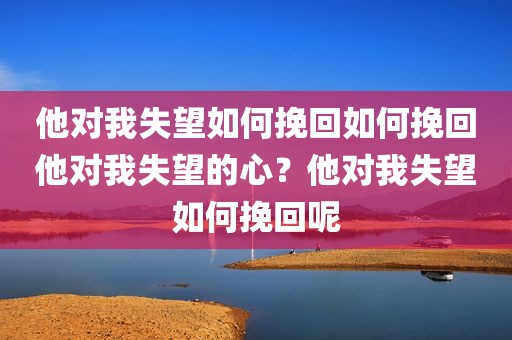他对我失望如何挽回如何挽回他对我失望的心？他对我失望如何挽回呢