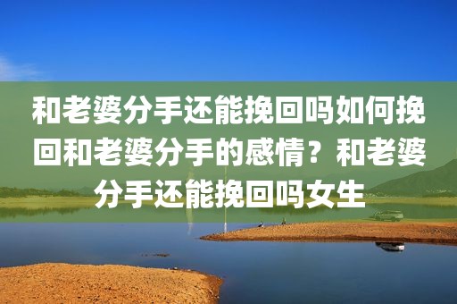 和老婆分手还能挽回吗如何挽回和老婆分手的感情？和老婆分手还能挽回吗女生