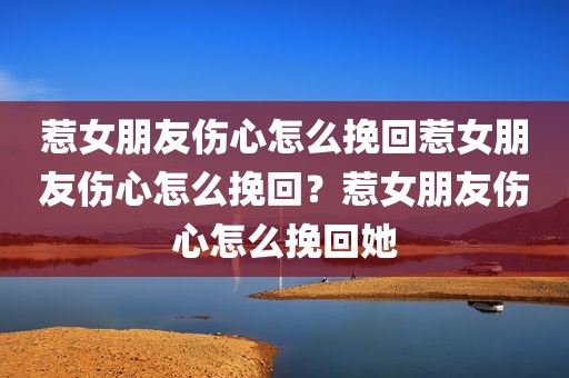 惹女朋友伤心怎么挽回惹女朋友伤心怎么挽回？惹女朋友伤心怎么挽回她