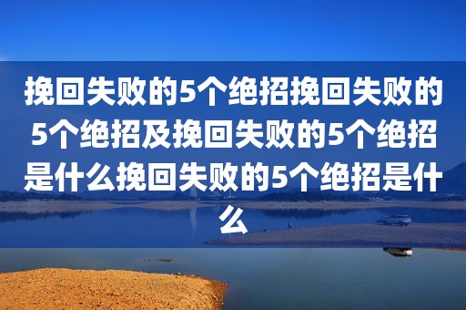 挽回失败的5个绝招挽回失败的5个绝招及挽回失败的5个绝招是什么挽回失败的5个绝招是什么