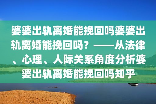 婆婆出轨离婚能挽回吗婆婆出轨离婚能挽回吗？——从法律、心理、人际关系角度分析婆婆出轨离婚能挽回吗知乎