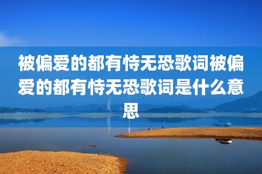 被偏爱的都有恃无恐歌词被偏爱的都有恃无恐歌词是什么意思