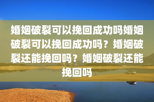 婚姻破裂可以挽回成功吗婚姻破裂可以挽回成功吗？婚姻破裂还能挽回吗？婚姻破裂还能挽回吗