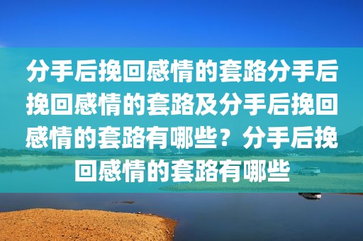 分手后挽回感情的套路分手后挽回感情的套路及分手后挽回感情的套路有哪些？分手后挽回感情的套路有哪些