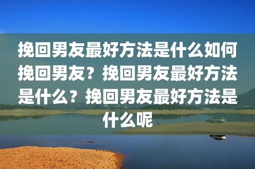 挽回男友最好方法是什么如何挽回男友？挽回男友最好方法是什么？挽回男友最好方法是什么呢