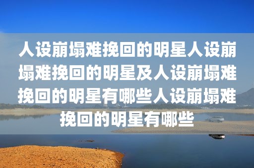人设崩塌难挽回的明星人设崩塌难挽回的明星及人设崩塌难挽回的明星有哪些人设崩塌难挽回的明星有哪些