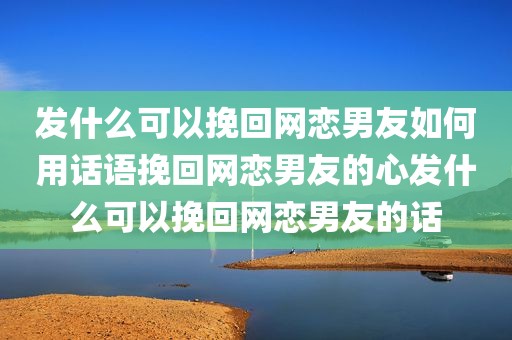 发什么可以挽回网恋男友如何用话语挽回网恋男友的心发什么可以挽回网恋男友的话