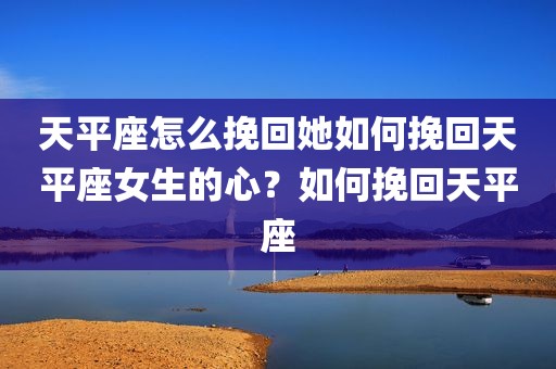天平座怎么挽回她如何挽回天平座女生的心？如何挽回天平座