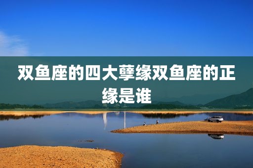 双鱼座的四大孽缘双鱼座的正缘是谁