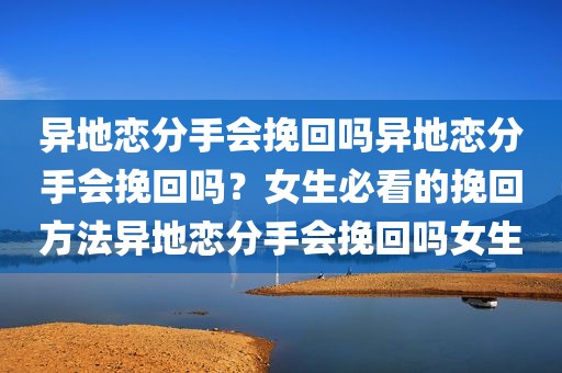 异地恋分手会挽回吗异地恋分手会挽回吗？女生必看的挽回方法异地恋分手会挽回吗女生