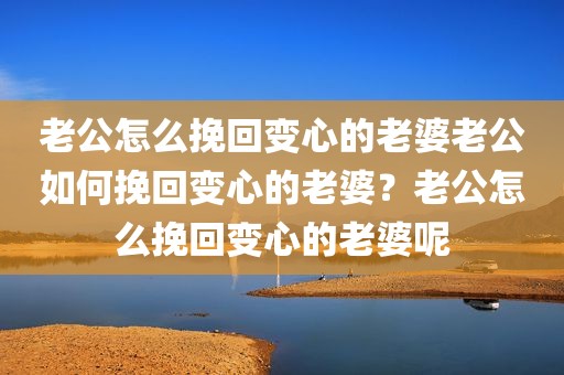 老公怎么挽回变心的老婆老公如何挽回变心的老婆？老公怎么挽回变心的老婆呢