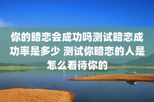 你的暗恋会成功吗测试暗恋成功率是多少 测试你暗恋的人是怎么看待你的