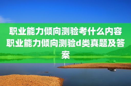 职业能力倾向测验考什么内容职业能力倾向测验d类真题及答案