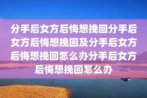 分手后女方后悔想挽回分手后女方后悔想挽回及分手后女方后悔想挽回怎么办分手后女方后悔想挽回怎么办
