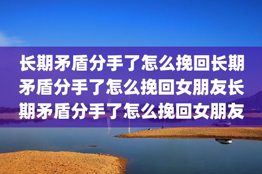 长期矛盾分手了怎么挽回长期矛盾分手了怎么挽回女朋友长期矛盾分手了怎么挽回女朋友
